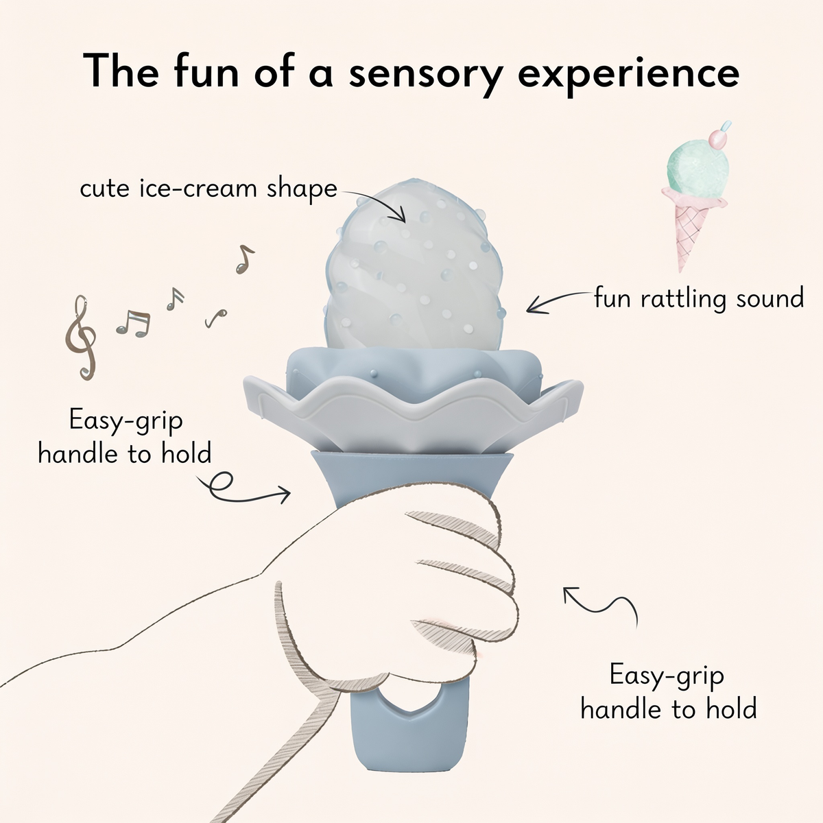 The fun of a sensory experience. cute ice-cream shape. fun
rattling sound. Easy-grip
handle to hold
