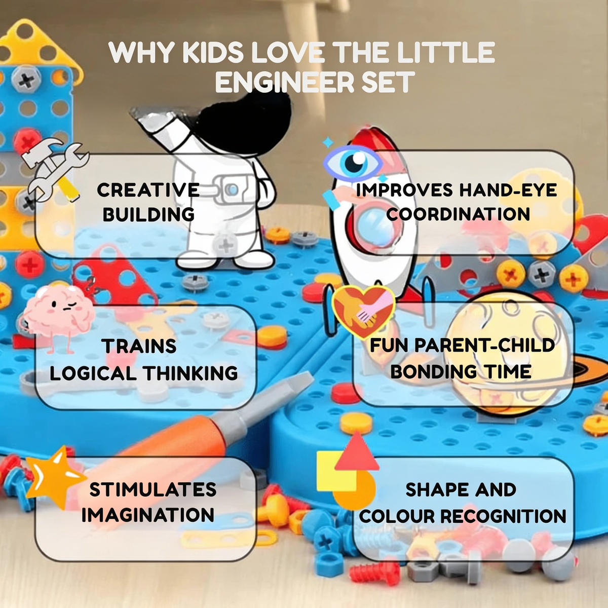 WHY KIDS LOVE THE LITTLE ENGINEER SET. CREATIVE BUILDING. IMPROVES HAND-EYE COORDINATION. TRAINS LOGICAL THINKING. FUN PARENT-CHILD BONDING TIME. STIMULATES IMAGINATION. SHAPE AND COLOUR RECOGNITION