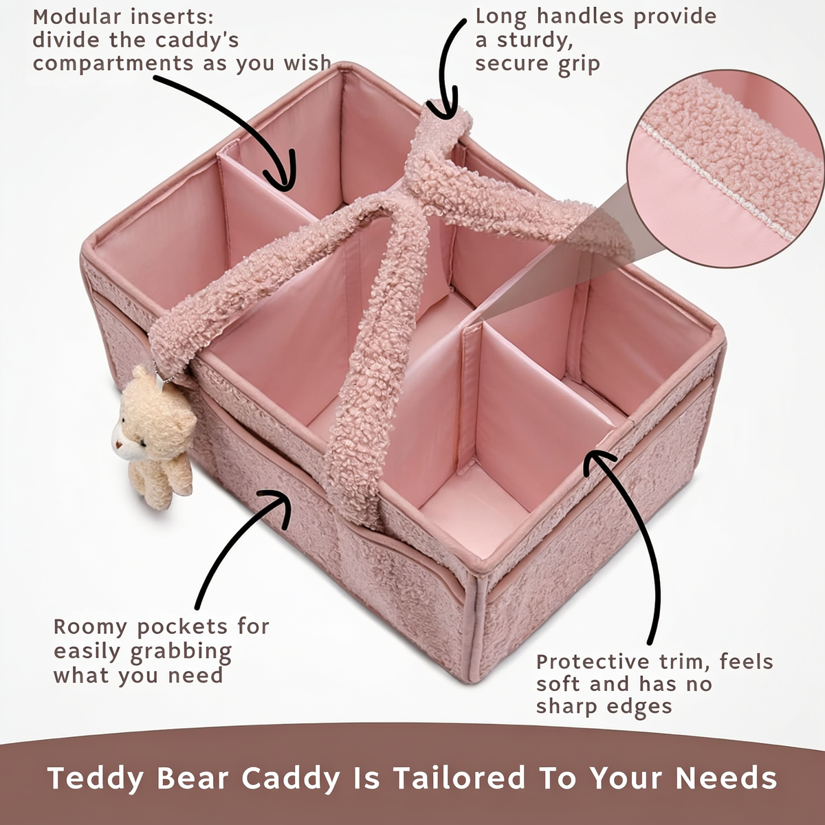 Modular inserts: divide the caddy's compartments as you wish. Long handles provide a sturdy, secure grip. Roomy pockets for easily grabbing what you need. Protective trim, feels soft and has no sharp edges. Teddy Bear Caddy Is Tailored To Your Needs