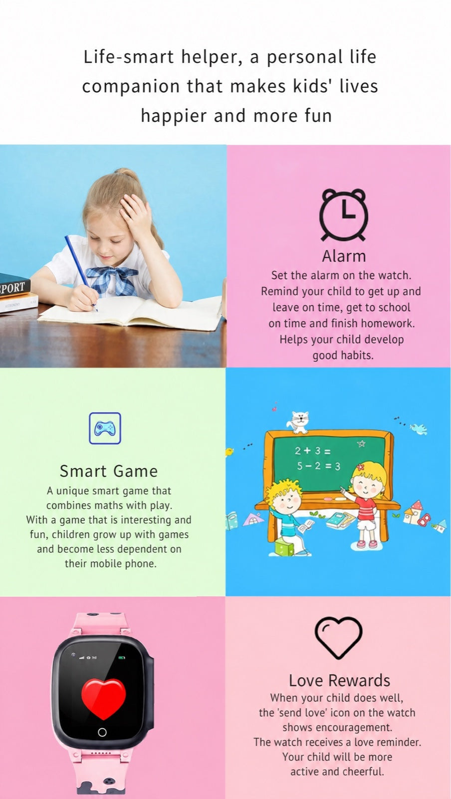 Life-smart helper, a personal life companion that makes kids' lives happier and more fun. Alarm. Set the alarm on the watch. Remind your child to get up and leave on time, get to school on time and finish homework. Helps your child develop good habit