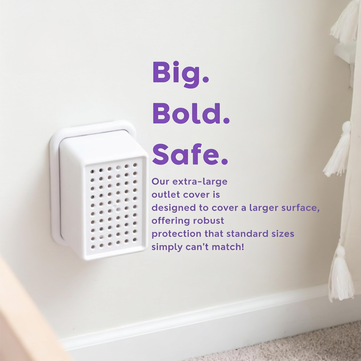 Big.. Bold.. Safe.. Our extra-large outlet cover is designed to cover a larger surface, offering robust protection that standard sizes simply can't match!