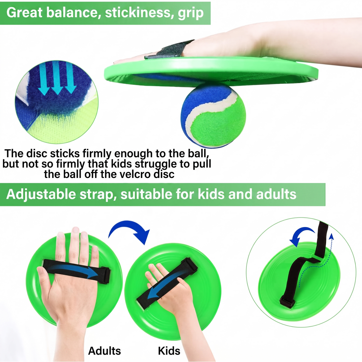 Great balance, stickiness, grip. The disc sticks firmly enough to the ball, but not so firmly that kids struggle to pull the ball off the velcro disc. Adjustable strap, suitable for kids and adults. Adults. Kids
